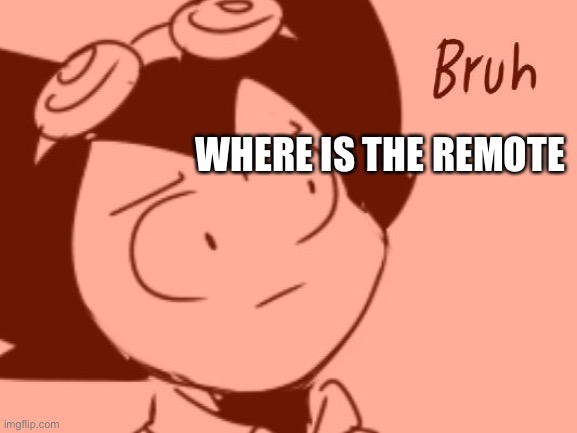 Bruh - Bendy | WHERE IS THE REMOTE | image tagged in bruh - bendy | made w/ Imgflip meme maker