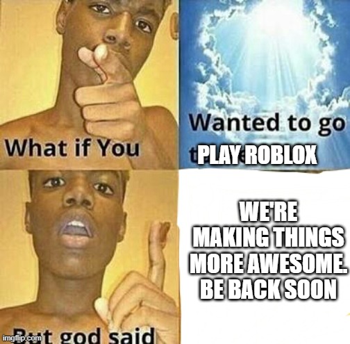 Idk what to say here |  PLAY ROBLOX; WE'RE MAKING THINGS MORE AWESOME. BE BACK SOON | image tagged in what if you wanted to go to heaven | made w/ Imgflip meme maker