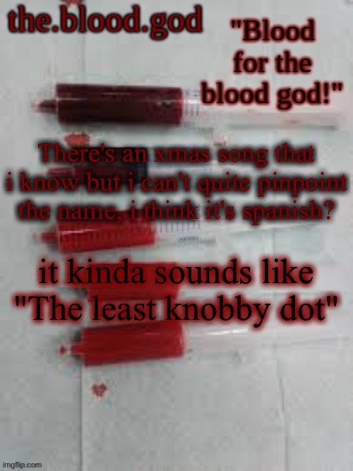 BLOOOOOOOOOD | There's an xmas song that i know but i can't quite pinpoint the name, i think it's spanish? it kinda sounds like "The least knobby dot" | image tagged in bloooooooood | made w/ Imgflip meme maker