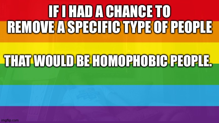 IF I HAD A CHANCE TO REMOVE A SPECIFIC TYPE OF PEOPLE; THAT WOULD BE HOMOPHOBIC PEOPLE. | made w/ Imgflip meme maker