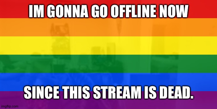 IM GONNA GO OFFLINE NOW; SINCE THIS STREAM IS DEAD. | made w/ Imgflip meme maker