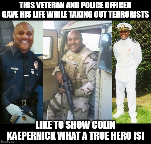 THIS VETERAN AND POLICE OFFICER GAVE HIS LIFE WHILE TAKING OUT TERRORISTS; LIKE TO SHOW COLIN KAEPERNICK WHAT A TRUE HERO IS! | image tagged in police | made w/ Imgflip meme maker