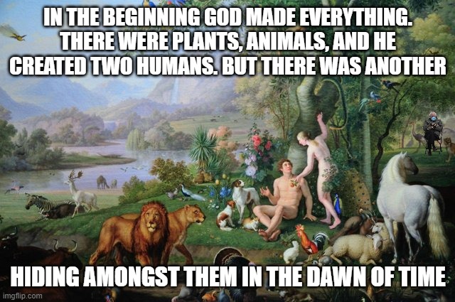 A hidden man | IN THE BEGINNING GOD MADE EVERYTHING. THERE WERE PLANTS, ANIMALS, AND HE CREATED TWO HUMANS. BUT THERE WAS ANOTHER; HIDING AMONGST THEM IN THE DAWN OF TIME | image tagged in eden | made w/ Imgflip meme maker