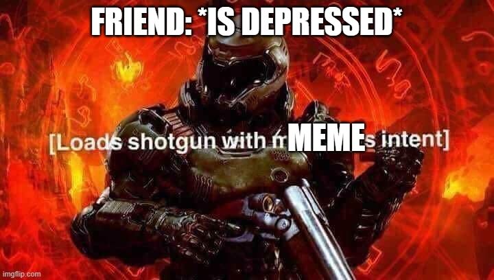 Loads shotgun with malicious intent | FRIEND: *IS DEPRESSED*; MEME | image tagged in loads shotgun with malicious intent | made w/ Imgflip meme maker