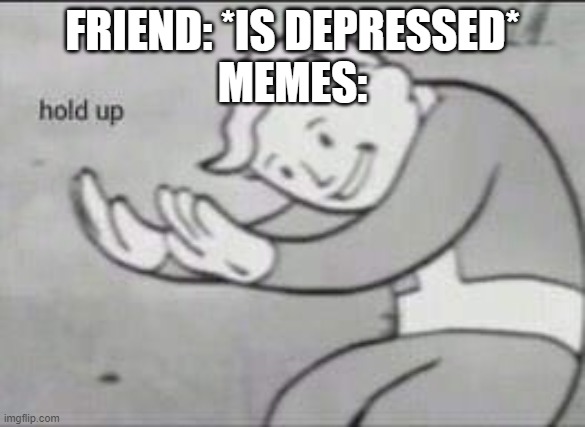 Fallout Hold Up | FRIEND: *IS DEPRESSED*
MEMES: | image tagged in fallout hold up | made w/ Imgflip meme maker