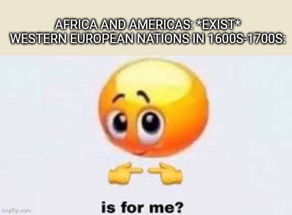 Erpiiyan colnyzayshuin | AFRICA AND AMERICAS: *EXIST*
WESTERN EUROPEAN NATIONS IN 1600S-1700S: | image tagged in is for me,european | made w/ Imgflip meme maker