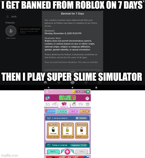 Im get banned on roblox on 7 days, then i play super slime simulator | I GET BANNED FROM ROBLOX ON 7 DAYS; THEN I PLAY SUPER SLIME SIMULATOR | image tagged in got banned from roblox | made w/ Imgflip meme maker