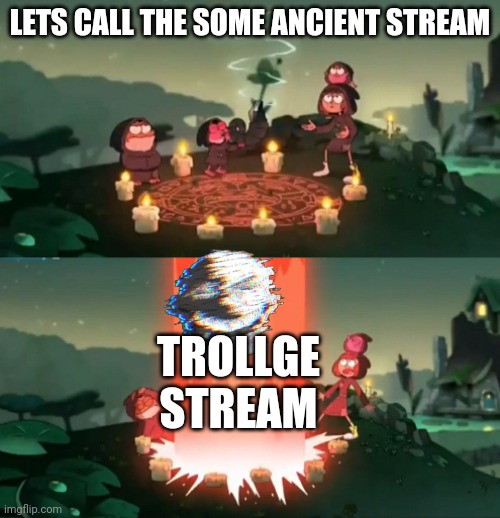 End of trollge stream(((( | LETS CALL THE SOME ANCIENT STREAM; TROLLGE STREAM | image tagged in summoning the ancient one | made w/ Imgflip meme maker