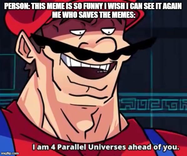 I Am 4 Parallel Universes Ahead Of You | PERSON: THIS MEME IS SO FUNNY I WISH I CAN SEE IT AGAIN 
ME WHO SAVES THE MEMES: | image tagged in i am 4 parallel universes ahead of you | made w/ Imgflip meme maker