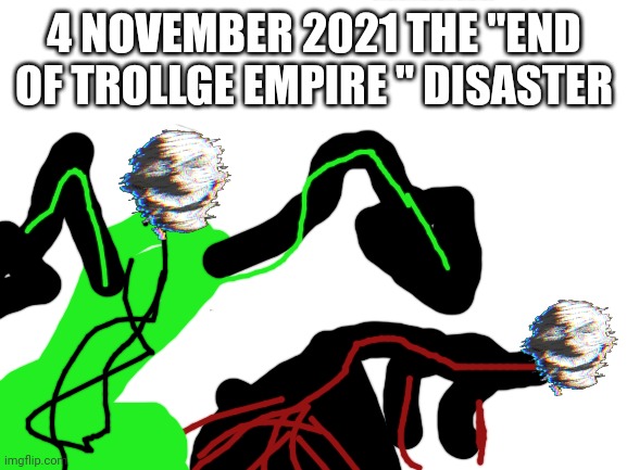 The end of trollge empire disaster | 4 NOVEMBER 2021 THE "END OF TROLLGE EMPIRE " DISASTER | image tagged in blank white template | made w/ Imgflip meme maker