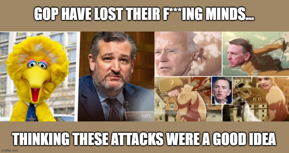 It's a race to the bottom for GOP caucus trying to win favor with Trump | GOP HAVE LOST THEIR F***ING MINDS... THINKING THESE ATTACKS WERE A GOOD IDEA | image tagged in ted cruz,big bird,paul gozar,aoc,political attacks,gop corruption | made w/ Imgflip meme maker