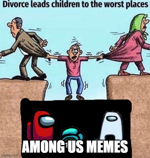 Divorce leads children to the worst places | AMONG US MEMES | image tagged in divorce leads children to the worst places | made w/ Imgflip meme maker