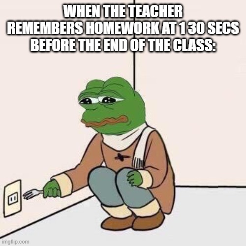 Relatable xd | WHEN THE TEACHER REMEMBERS HOMEWORK AT 1 30 SECS BEFORE THE END OF THE CLASS: | image tagged in sad pepe suicide,homework,reeeeeeeeeeeeeeeeeeeeee | made w/ Imgflip meme maker