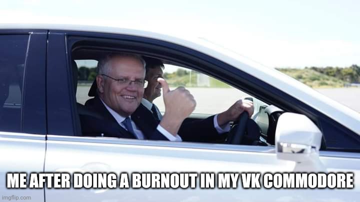  ME AFTER DOING A BURNOUT IN MY VK COMMODORE | image tagged in burnout | made w/ Imgflip meme maker