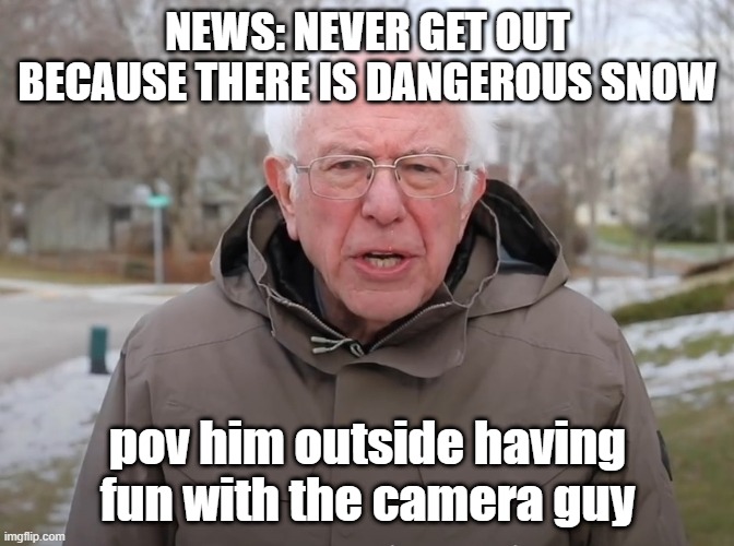 the lier | NEWS: NEVER GET OUT BECAUSE THERE IS DANGEROUS SNOW; pov him outside having fun with the camera guy | image tagged in bernie sanders once again asking | made w/ Imgflip meme maker