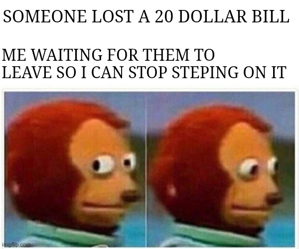 Finders Keepers | SOMEONE LOST A 20 DOLLAR BILL; ME WAITING FOR THEM TO LEAVE SO I CAN STOP STEPING ON IT | image tagged in memes,monkey puppet | made w/ Imgflip meme maker