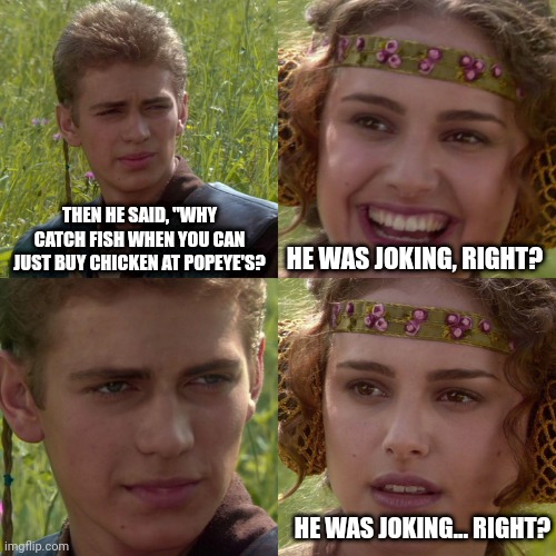 Anakin Padme 4 Panel | THEN HE SAID, "WHY CATCH FISH WHEN YOU CAN JUST BUY CHICKEN AT POPEYE'S? HE WAS JOKING, RIGHT? HE WAS JOKING... RIGHT? | image tagged in anakin padme 4 panel | made w/ Imgflip meme maker