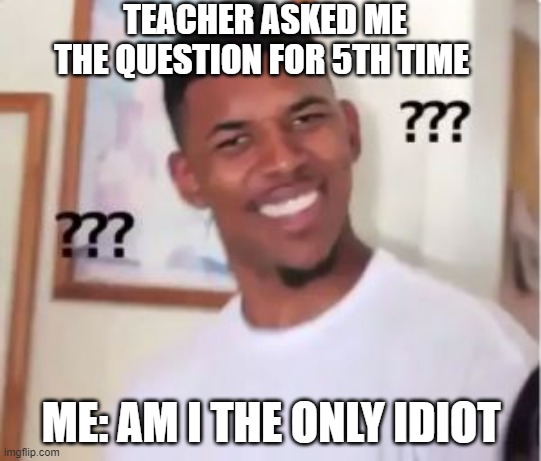 Am I idiot | TEACHER ASKED ME THE QUESTION FOR 5TH TIME; ME: AM I THE ONLY IDIOT | image tagged in nick young | made w/ Imgflip meme maker