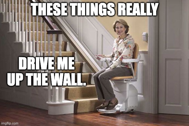 stair lift | THESE THINGS REALLY; DRIVE ME UP THE WALL. | image tagged in bad pun | made w/ Imgflip meme maker