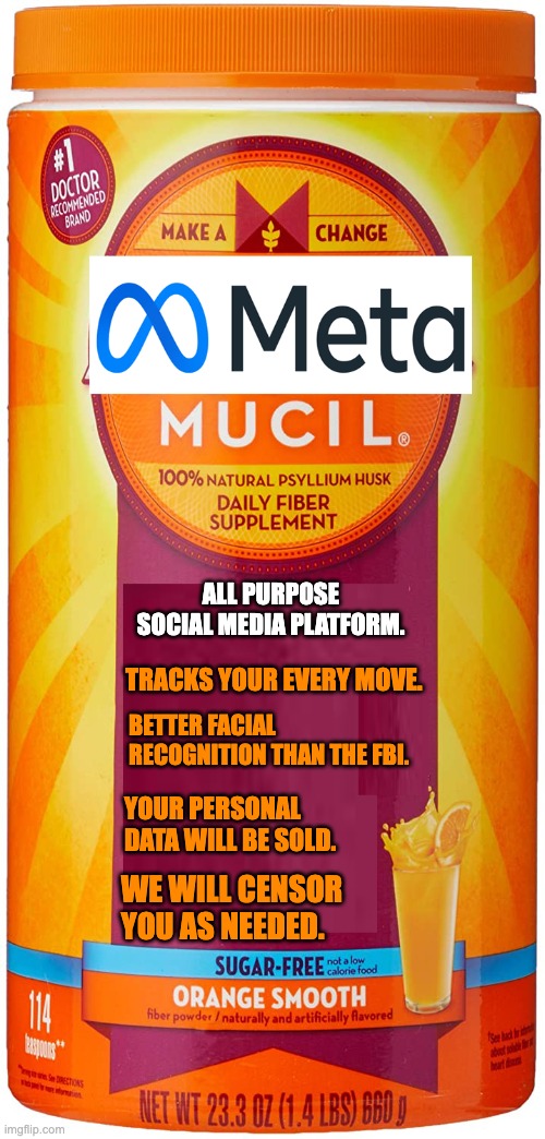 Meta | ALL PURPOSE SOCIAL MEDIA PLATFORM. TRACKS YOUR EVERY MOVE. BETTER FACIAL RECOGNITION THAN THE FBI. YOUR PERSONAL DATA WILL BE SOLD. WE WILL CENSOR YOU AS NEEDED. | image tagged in facebook | made w/ Imgflip meme maker