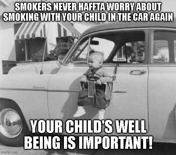  SMOKERS NEVER HAFFTA WORRY ABOUT SMOKING WITH YOUR CHILD IN THE CAR AGAIN; YOUR CHILD'S WELL BEING IS IMPORTANT! | image tagged in too funny,lol so funny,funny memes,funny,funny kids | made w/ Imgflip meme maker