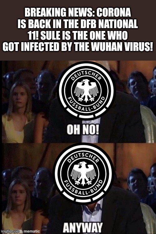 :/ | BREAKING NEWS: CORONA IS BACK IN THE DFB NATIONAL 11! SULE IS THE ONE WHO GOT INFECTED BY THE WUHAN VIRUS! | image tagged in oh no anyway,germany,corona,coronavirus,covid-19,fussball | made w/ Imgflip meme maker