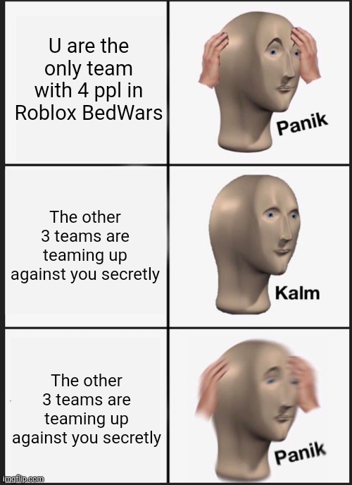 Roblox BedWars | U are the only team with 4 ppl in Roblox BedWars; The other 3 teams are teaming up against you secretly; The other 3 teams are teaming up against you secretly | image tagged in memes,panik kalm panik | made w/ Imgflip meme maker