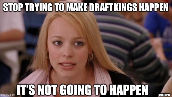DraftKings | STOP TRYING TO MAKE DRAFTKINGS HAPPEN; IT’S NOT GOING TO HAPPEN; KRISTIN747 | image tagged in memes,its not going to happen | made w/ Imgflip meme maker