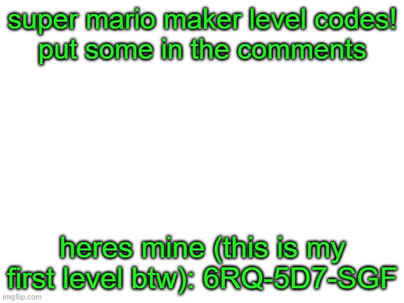 so uh yeah | super mario maker level codes!
put some in the comments; heres mine (this is my first level btw): 6RQ-5D7-SGF | image tagged in blank white template | made w/ Imgflip meme maker