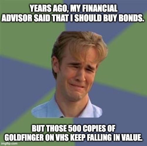 Bond | YEARS AGO, MY FINANCIAL ADVISOR SAID THAT I SHOULD BUY BONDS. BUT THOSE 500 COPIES OF GOLDFINGER ON VHS KEEP FALLING IN VALUE. | image tagged in sad face guy | made w/ Imgflip meme maker