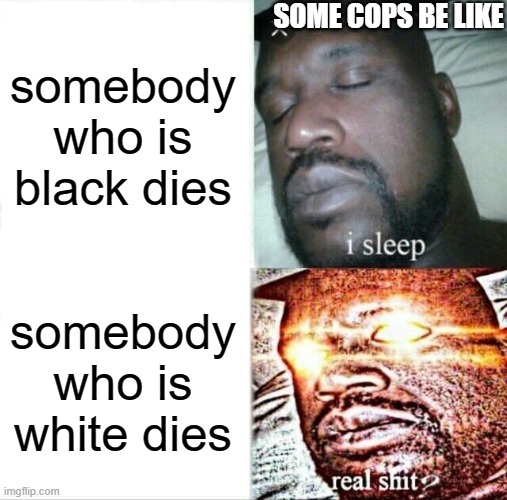 Sleeping Shaq | SOME COPS BE LIKE; somebody who is black dies; somebody who is white dies | image tagged in memes,sleeping shaq | made w/ Imgflip meme maker