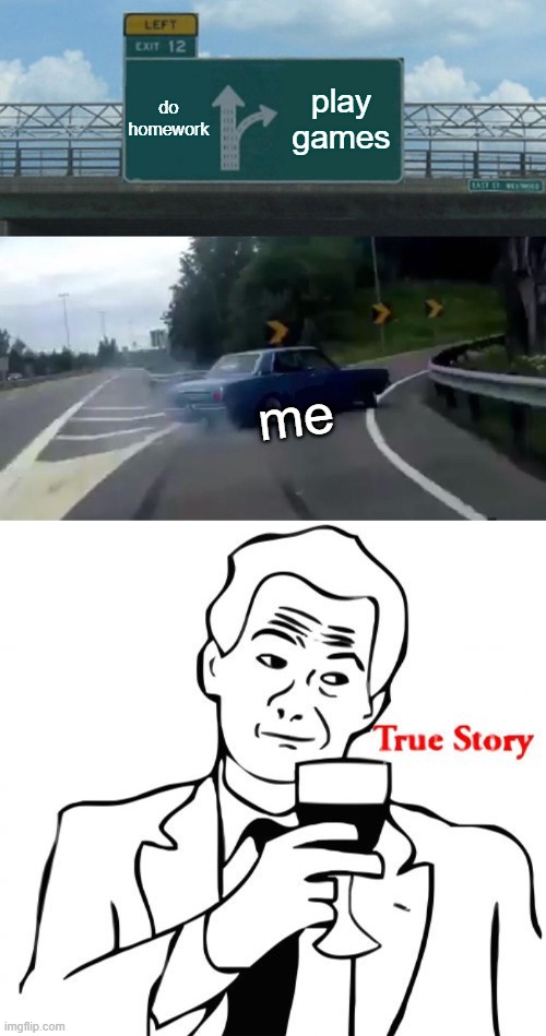 do homework; play games; me | image tagged in memes,left exit 12 off ramp,true story | made w/ Imgflip meme maker