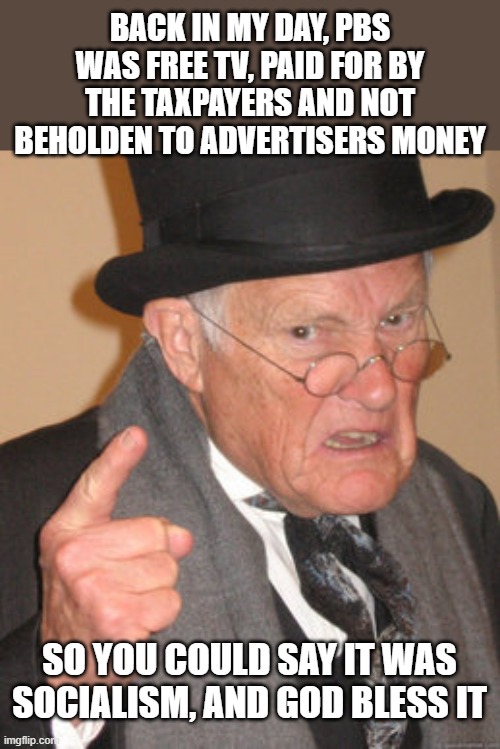 Back In My Day Meme | BACK IN MY DAY, PBS WAS FREE TV, PAID FOR BY THE TAXPAYERS AND NOT BEHOLDEN TO ADVERTISERS MONEY SO YOU COULD SAY IT WAS SOCIALISM, AND GOD  | image tagged in memes,back in my day | made w/ Imgflip meme maker