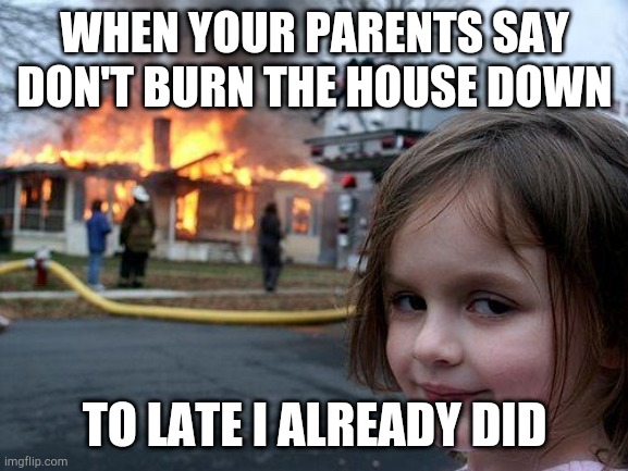 When your parents say don't burn the house down | WHEN YOUR PARENTS SAY DON'T BURN THE HOUSE DOWN; TO LATE I ALREADY DID | image tagged in memes,disaster girl | made w/ Imgflip meme maker