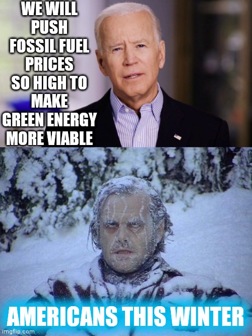 WE WILL PUSH FOSSIL FUEL PRICES SO HIGH TO MAKE GREEN ENERGY MORE VIABLE; AMERICANS THIS WINTER | image tagged in joe biden 2020,memes,jack nicholson the shining snow | made w/ Imgflip meme maker