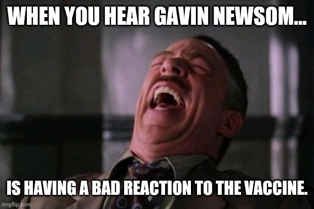 Ain't that something. | WHEN YOU HEAR GAVIN NEWSOM... IS HAVING A BAD REACTION TO THE VACCINE. | image tagged in memes | made w/ Imgflip meme maker
