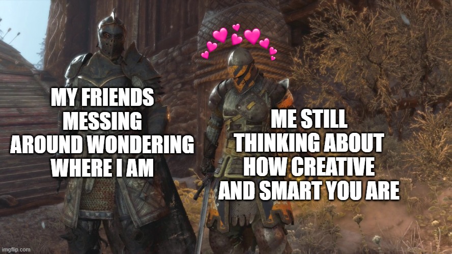 g r o u n d | MY FRIENDS MESSING AROUND WONDERING WHERE I AM; ME STILL THINKING ABOUT HOW CREATIVE AND SMART YOU ARE | image tagged in crusader staring at ground,crusader,wholesome | made w/ Imgflip meme maker