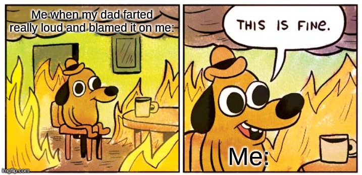 This Is Fine | Me when my dad farted really loud and blamed it on me:; Me: | image tagged in memes,this is fine | made w/ Imgflip meme maker