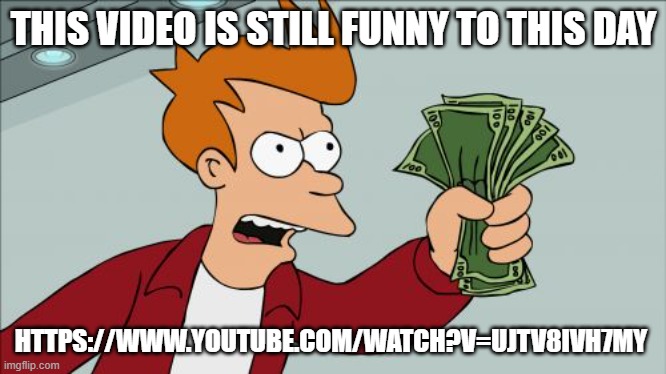 https://www.youtube.com/watch?v=UjTv8ivh7mY | THIS VIDEO IS STILL FUNNY TO THIS DAY; HTTPS://WWW.YOUTUBE.COM/WATCH?V=UJTV8IVH7MY | image tagged in memes,shut up and take my money fry | made w/ Imgflip meme maker