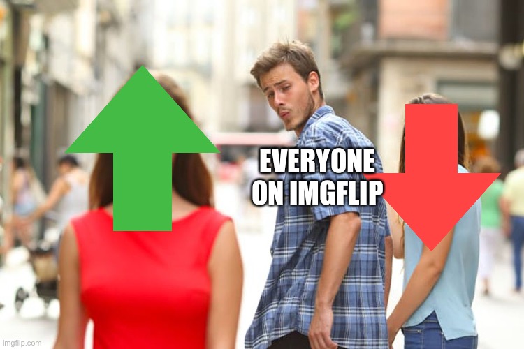 Its true tho | EVERYONE ON IMGFLIP | image tagged in memes,distracted boyfriend | made w/ Imgflip meme maker