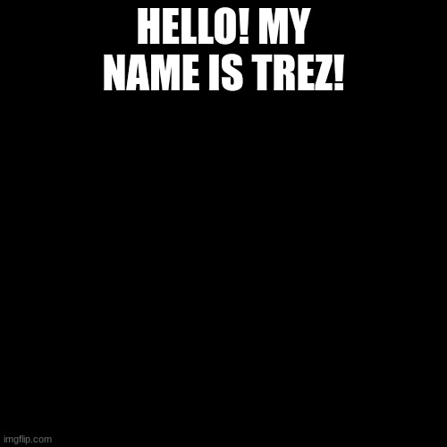 Blank Transparent Square Meme | HELLO! MY NAME IS TREZ! | image tagged in memes,blank transparent square | made w/ Imgflip meme maker