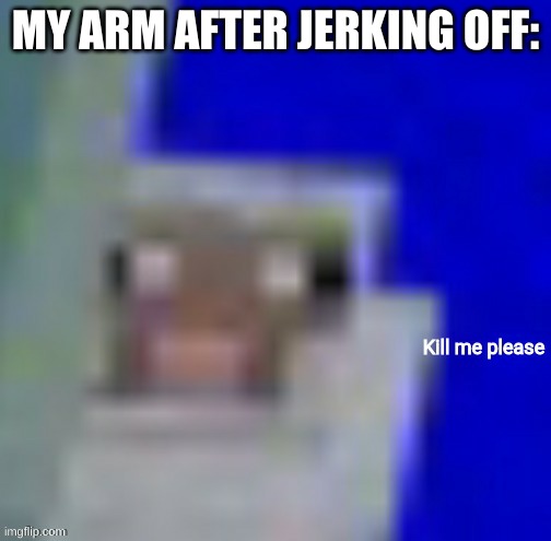 MY ARM AFTER JERKING OFF: | image tagged in kill me please | made w/ Imgflip meme maker