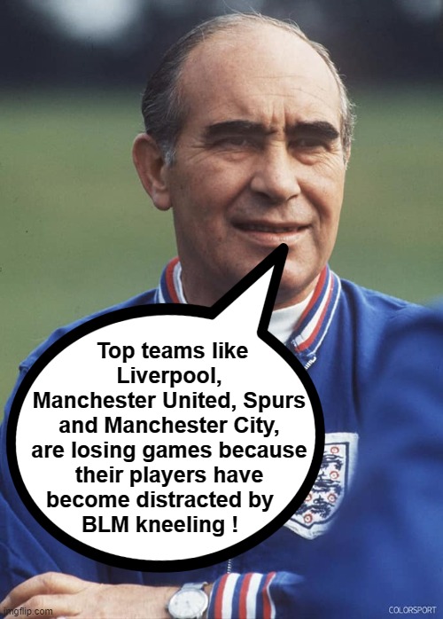 Sir Alf Ramsey speaks : | Top teams like
Liverpool,
Manchester United, Spurs
and Manchester City,
are losing games because
their players have
become distracted by   
BLM kneeling ! | image tagged in kneeling | made w/ Imgflip meme maker