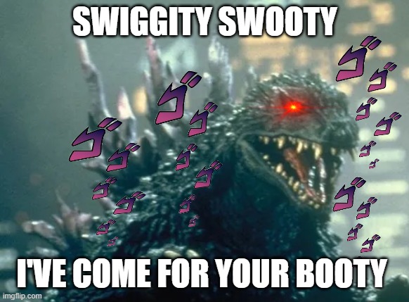 godzilla coming for that booty | SWIGGITY SWOOTY; I'VE COME FOR YOUR BOOTY | image tagged in godzilla has come for the booty,funny,godzilla | made w/ Imgflip meme maker
