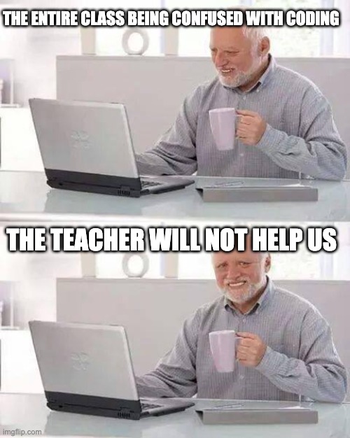 My teacher is dumb | THE ENTIRE CLASS BEING CONFUSED WITH CODING; THE TEACHER WILL NOT HELP US | image tagged in memes,hide the pain harold | made w/ Imgflip meme maker