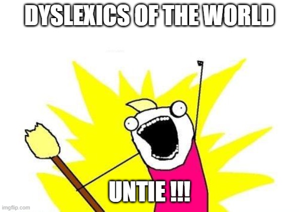 X All The Y | DYSLEXICS OF THE WORLD; UNTIE !!! | image tagged in memes,x all the y | made w/ Imgflip meme maker