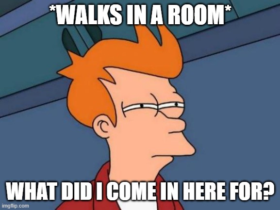 i just be forgetting | *WALKS IN A ROOM*; WHAT DID I COME IN HERE FOR? | image tagged in memes,futurama fry | made w/ Imgflip meme maker