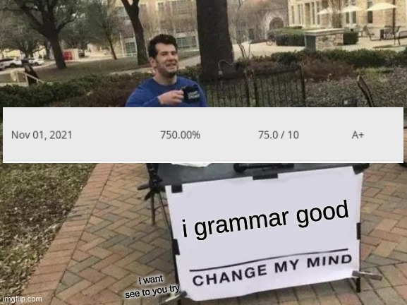 Change My Mind Meme | i grammar good; i want see to you try | image tagged in memes,change my mind | made w/ Imgflip meme maker