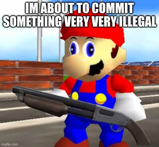 SMG4 Shotgun Mario | IM ABOUT TO COMMIT SOMETHING VERY VERY ILLEGAL | image tagged in smg4 shotgun mario | made w/ Imgflip meme maker