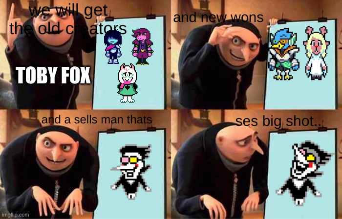 toby foxes plan | and new wons; we will get the old creators; TOBY FOX; and a sells man thats; ses big shot.. | image tagged in memes,gru's plan | made w/ Imgflip meme maker